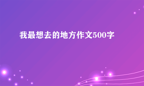 我最想去的地方作文500字