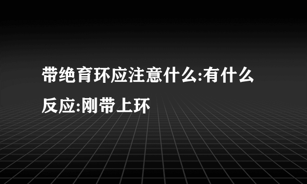 带绝育环应注意什么:有什么反应:刚带上环