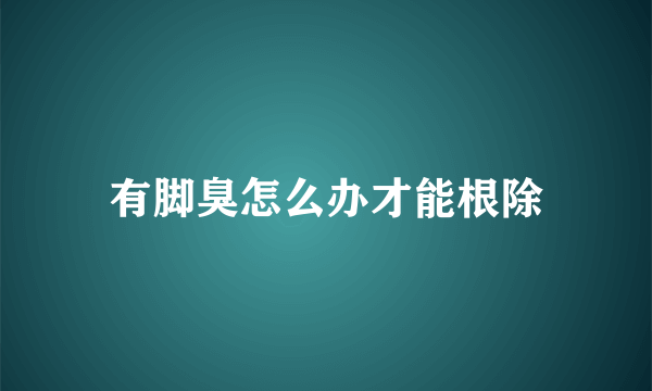 有脚臭怎么办才能根除