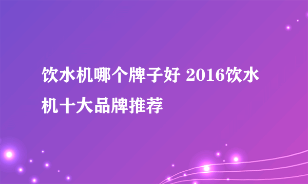 饮水机哪个牌子好 2016饮水机十大品牌推荐