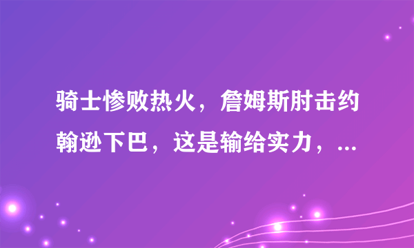 骑士惨败热火，詹姆斯肘击约翰逊下巴，这是输给实力，还是输给友情？