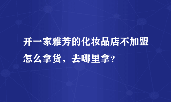 开一家雅芳的化妆品店不加盟怎么拿货，去哪里拿？