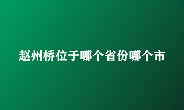 赵州桥位于哪个省份哪个市