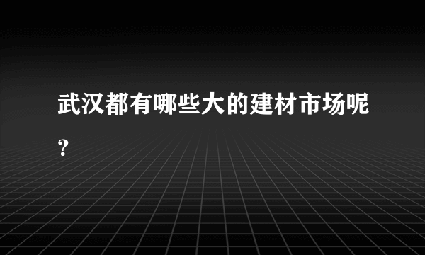 武汉都有哪些大的建材市场呢？