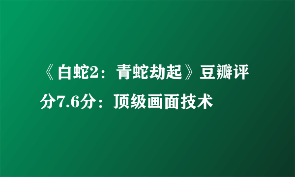 《白蛇2：青蛇劫起》豆瓣评分7.6分：顶级画面技术