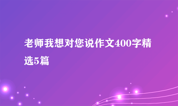 老师我想对您说作文400字精选5篇