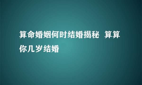 算命婚姻何时结婚揭秘  算算你几岁结婚