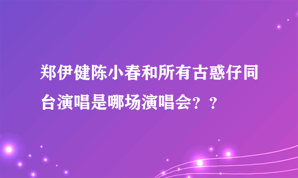 郑伊健陈小春和所有古惑仔同台演唱是哪场演唱会？？