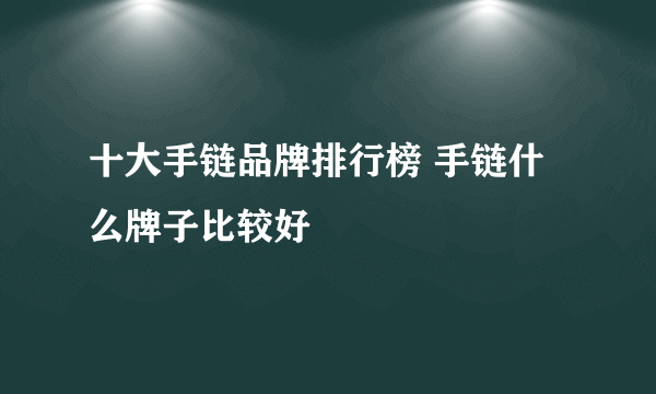 十大手链品牌排行榜 手链什么牌子比较好