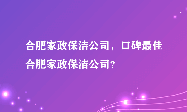 合肥家政保洁公司，口碑最佳合肥家政保洁公司？