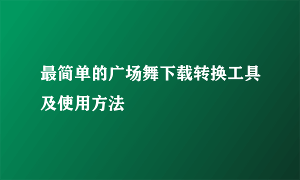 最简单的广场舞下载转换工具及使用方法