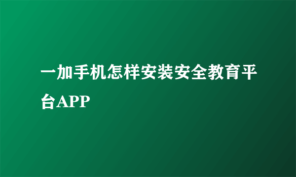 一加手机怎样安装安全教育平台APP