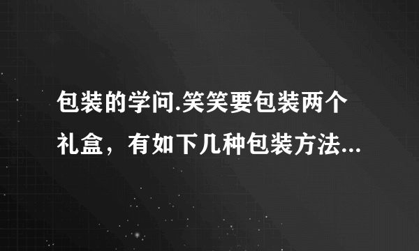 包装的学问.笑笑要包装两个礼盒，有如下几种包装方法.(每个礼盒长为$10cm$，宽$8cm$，高$3cm)$（1）你建议笑笑选择＿＿＿种包装方法，因为：＿＿＿.（2）算一算你选择的包装方法至少要用多少包装纸？(接口处不计）