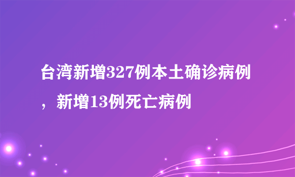 台湾新增327例本土确诊病例，新增13例死亡病例