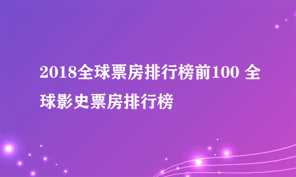 2018全球票房排行榜前100 全球影史票房排行榜