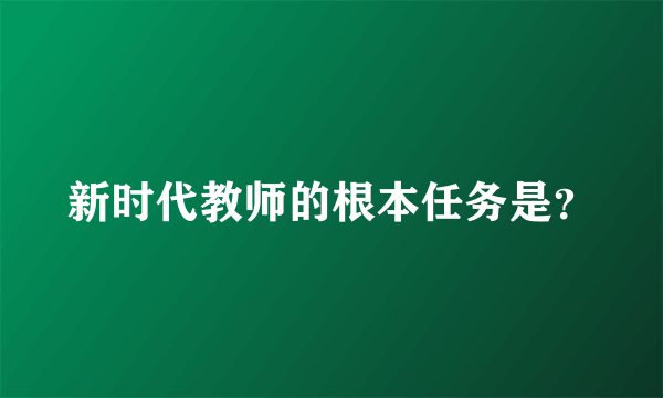 新时代教师的根本任务是？