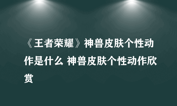 《王者荣耀》神兽皮肤个性动作是什么 神兽皮肤个性动作欣赏