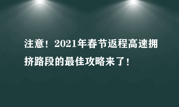 注意！2021年春节返程高速拥挤路段的最佳攻略来了！