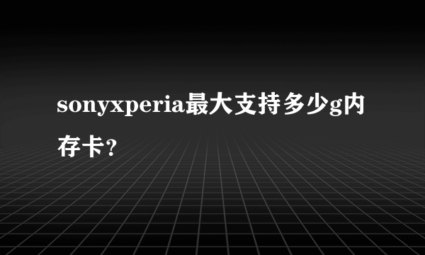 sonyxperia最大支持多少g内存卡？