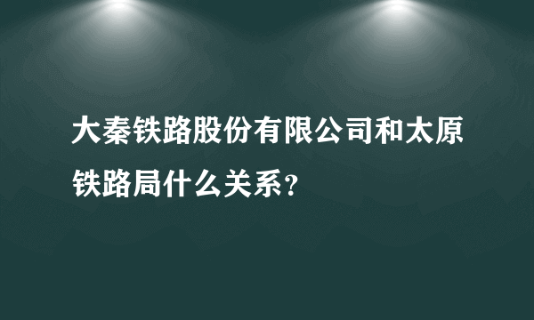 大秦铁路股份有限公司和太原铁路局什么关系？