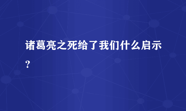 诸葛亮之死给了我们什么启示？