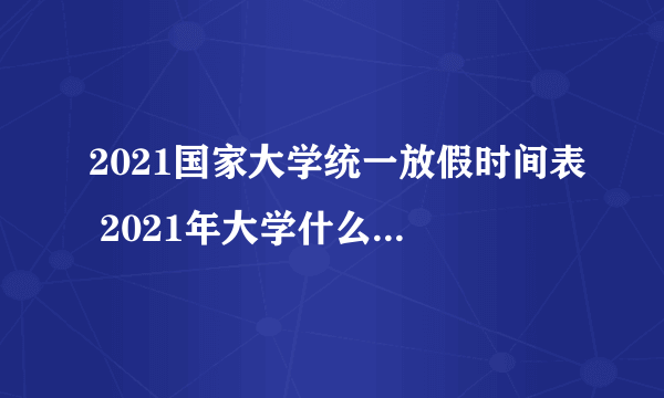 2021国家大学统一放假时间表 2021年大学什么时候放寒假