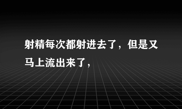 射精每次都射进去了，但是又马上流出来了，