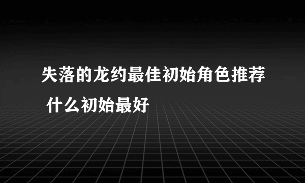 失落的龙约最佳初始角色推荐 什么初始最好