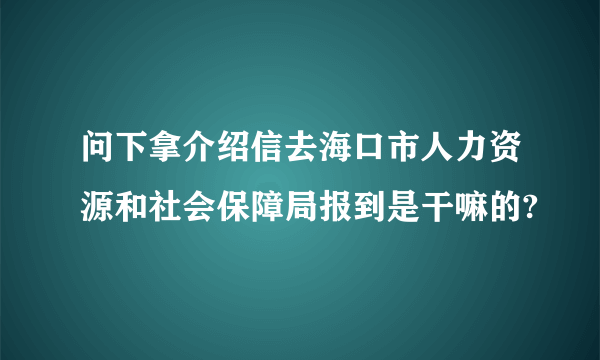 问下拿介绍信去海口市人力资源和社会保障局报到是干嘛的?