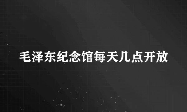 毛泽东纪念馆每天几点开放