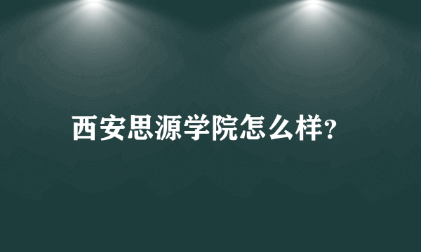 西安思源学院怎么样？