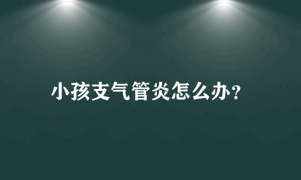 小孩支气管炎怎么办？