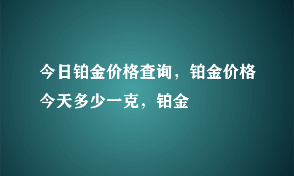 今日铂金价格查询，铂金价格今天多少一克，铂金