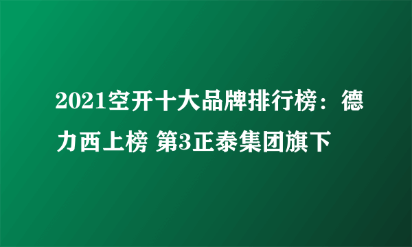 2021空开十大品牌排行榜：德力西上榜 第3正泰集团旗下