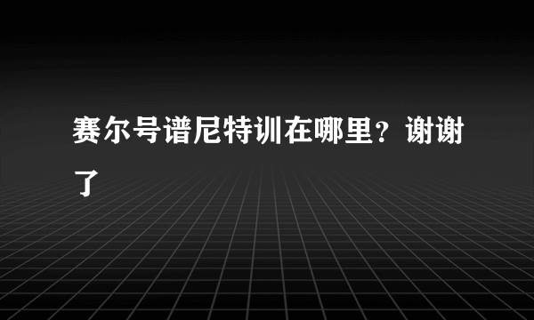 赛尔号谱尼特训在哪里？谢谢了