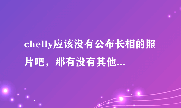 chelly应该没有公布长相的照片吧，那有没有其他的类似百度百科上的照片？