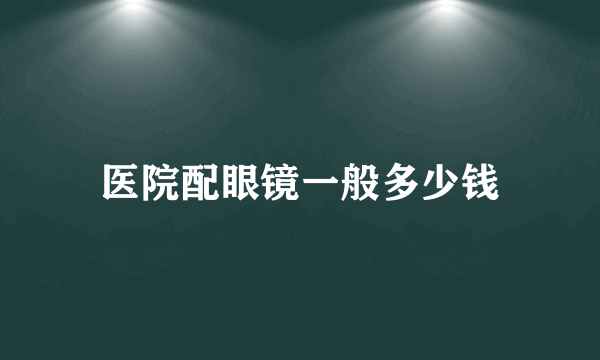 医院配眼镜一般多少钱