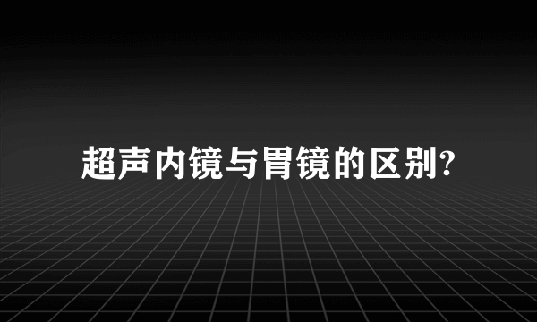 超声内镜与胃镜的区别?