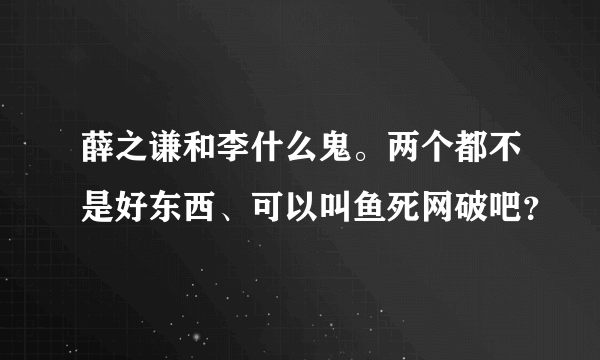 薛之谦和李什么鬼。两个都不是好东西、可以叫鱼死网破吧？