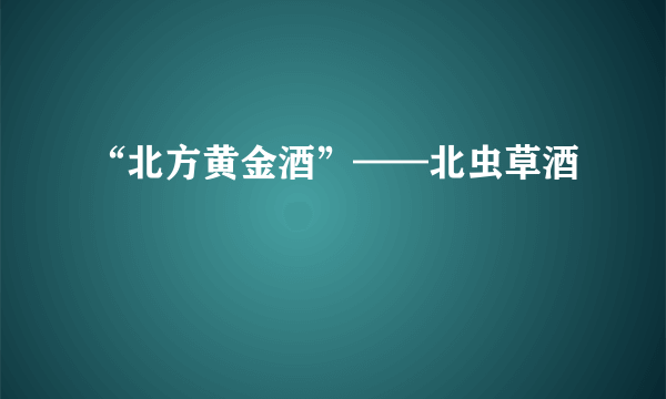 “北方黄金酒”——北虫草酒