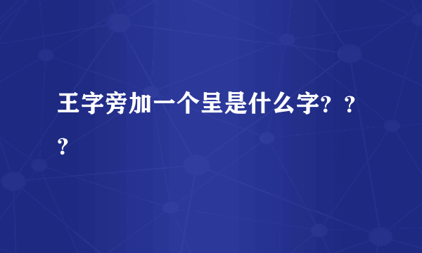 王字旁加一个呈是什么字？？？