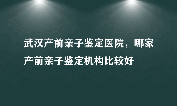 武汉产前亲子鉴定医院，哪家产前亲子鉴定机构比较好