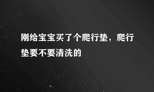 刚给宝宝买了个爬行垫，爬行垫要不要清洗的