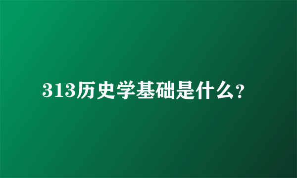 313历史学基础是什么？