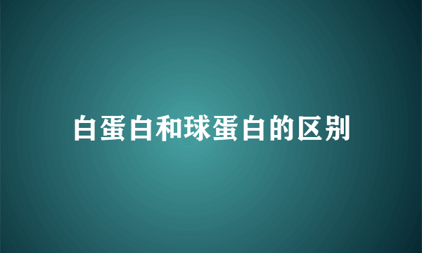 白蛋白和球蛋白的区别