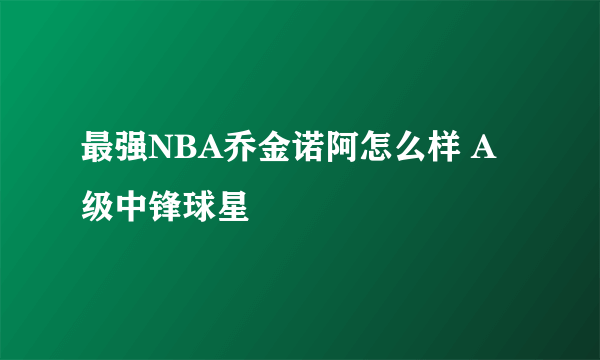 最强NBA乔金诺阿怎么样 A级中锋球星