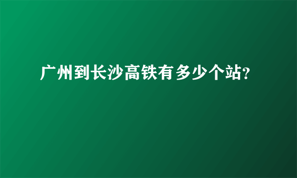 广州到长沙高铁有多少个站？