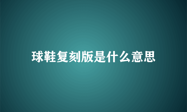 球鞋复刻版是什么意思