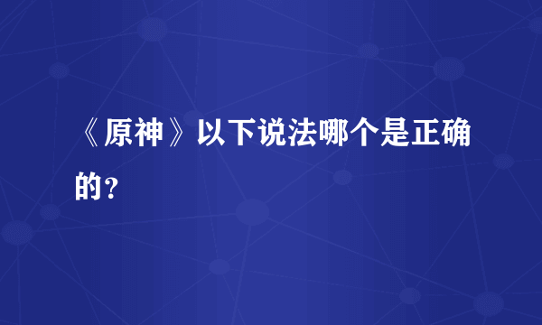 《原神》以下说法哪个是正确的？