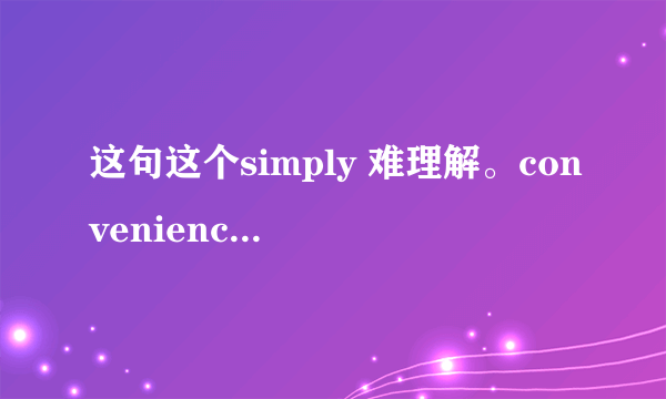 这句这个simply 难理解。convenience是名词啊，为何用副词呢?